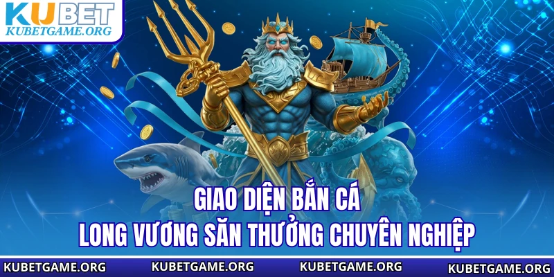 Giao diện Bắn Cá Long Vương săn thưởng chuyên nghiệp